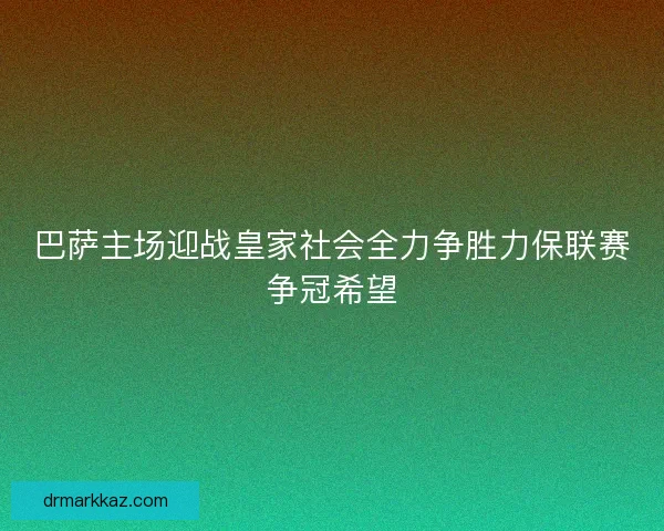 巴萨主场迎战皇家社会全力争胜力保联赛争冠希望