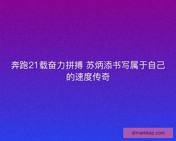 奔跑21载奋力拼搏 苏炳添书写属于自己的速度传奇