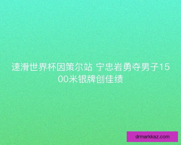 速滑世界杯因策尔站 宁忠岩勇夺男子1500米银牌创佳绩