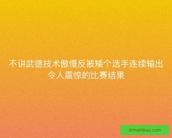 不讲武德技术傲慢反被矮个选手连续输出令人震惊的比赛结果